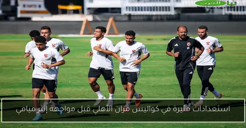 استعدادات مثيرة في كواليس مران الأهلي قبل مواجهة إنتر ميامي