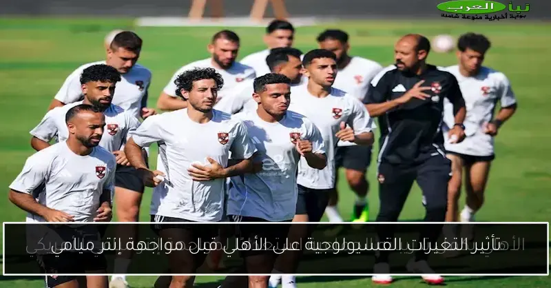 تأثير التغيرات الفسيولوجية على الأهلي قبل مواجهة إنتر ميامي