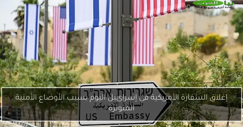 إغلاق السفارة الأمريكية في إسرائيل اليوم بسبب الأوضاع الأمنية المتوترة