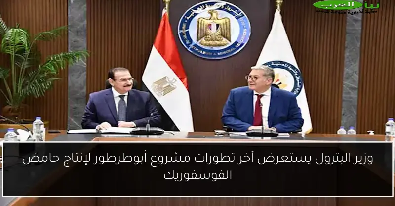 وزير البترول يستعرض آخر تطورات مشروع أبوطرطور لإنتاج حامض الفوسفوريك