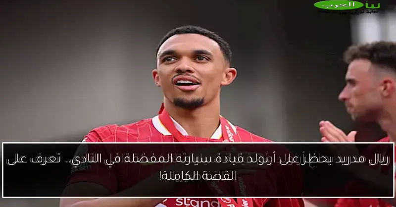 ريال مدريد يحظر على أرنولد قيادة سيارته المفضلة في النادي.. تعرف على القصة الكاملة!