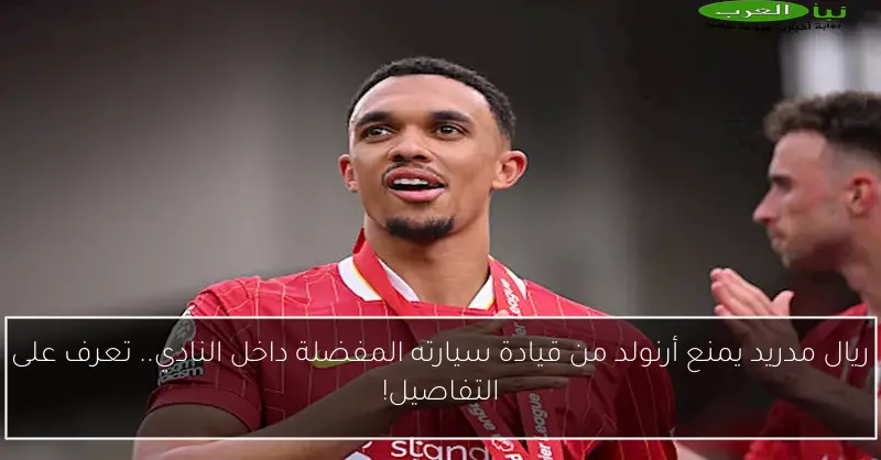 ريال مدريد يمنع أرنولد من قيادة سيارته المفضلة داخل النادي.. تعرف على التفاصيل!