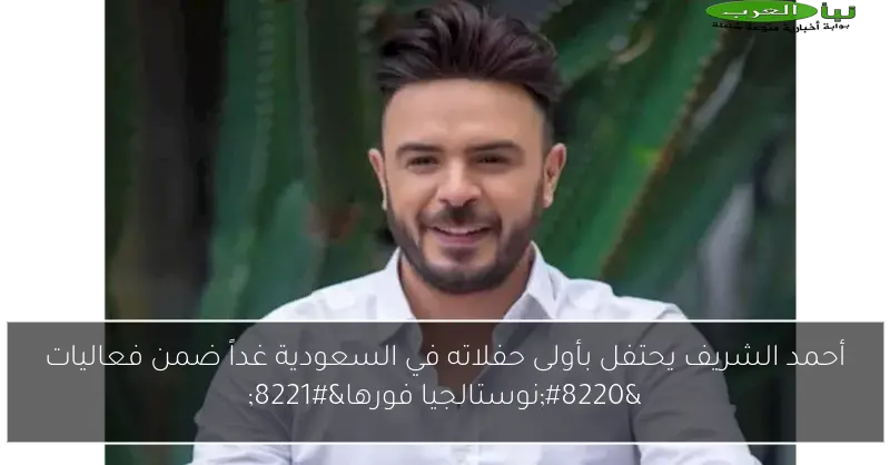 أحمد الشريف يحتفل بأولى حفلاته في السعودية غداً ضمن فعاليات “نوستالجيا فورها”