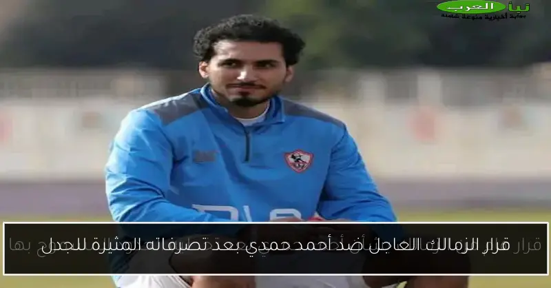قرار الزمالك العاجل ضد أحمد حمدي بعد تصرفاته المثيرة للجدل