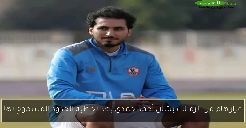 قرار هام من الزمالك بشأن أحمد حمدي بعد تخطيه الحدود المسموح بها