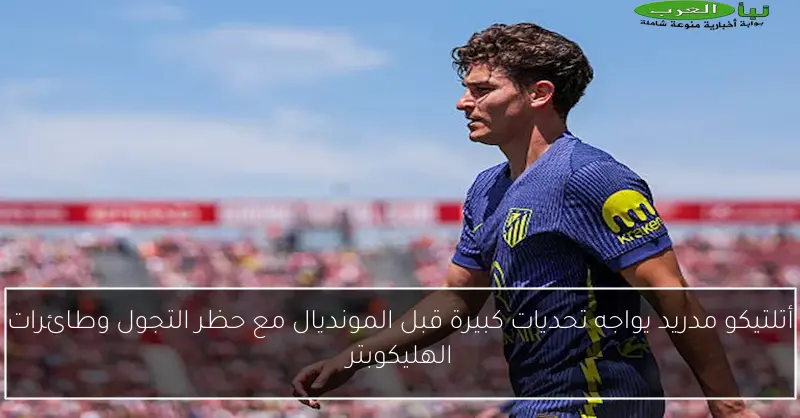 أتلتيكو مدريد يواجه تحديات كبيرة قبل المونديال مع حظر التجول وطائرات الهليكوبتر
