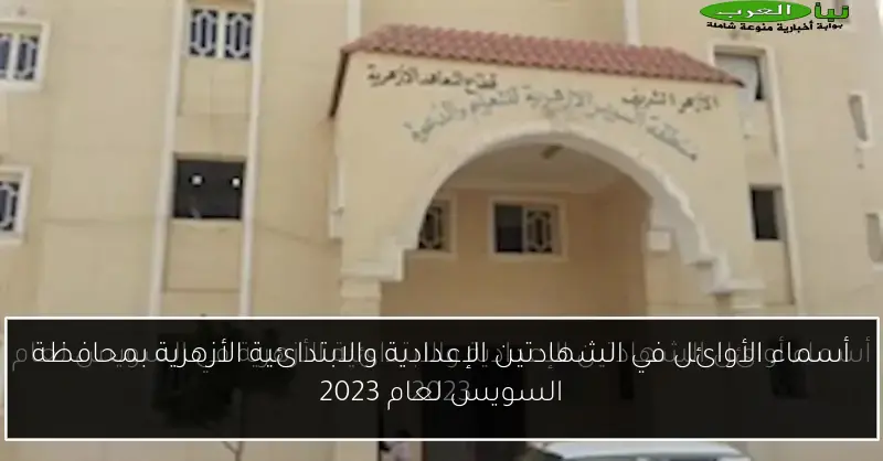 أسماء الأوائل في الشهادتين الإعدادية والابتدائية الأزهرية بمحافظة السويس لعام 2023