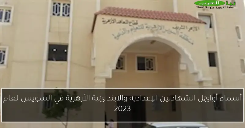 أسماء أوائل الشهادتين الإعدادية والابتدائية الأزهرية في السويس لعام 2023