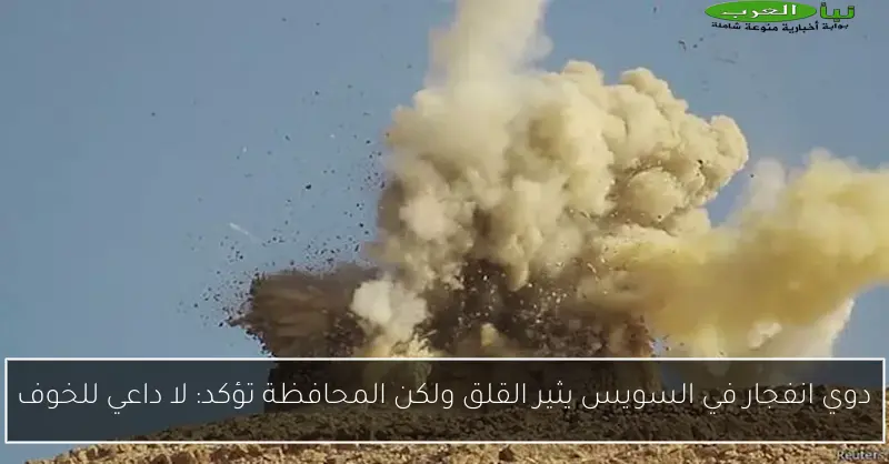 دوي انفجار في السويس يثير القلق ولكن المحافظة تؤكد: لا داعي للخوف