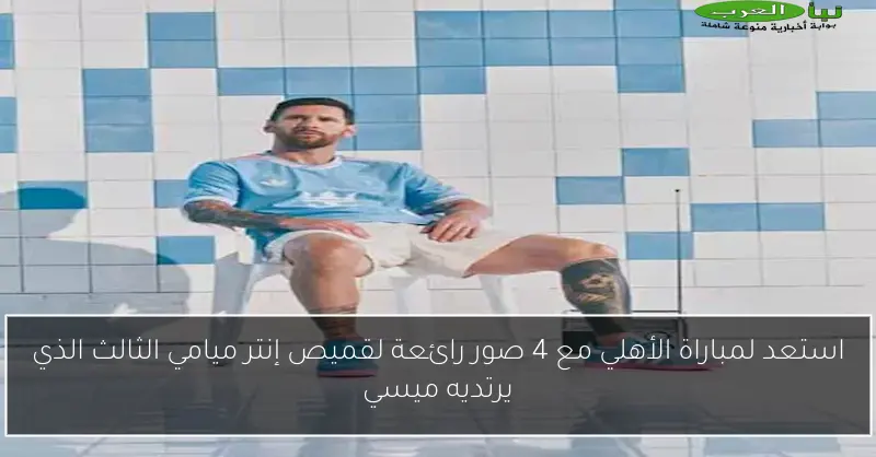 استعد لمباراة الأهلي مع 4 صور رائعة لقميص إنتر ميامي الثالث الذي يرتديه ميسي