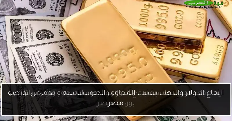 ارتفاع الدولار والذهب بسبب المخاوف الجيوسياسية وانخفاض بورصة مصر