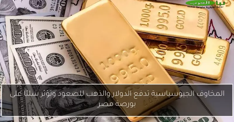 المخاوف الجيوسياسية تدفع الدولار والذهب للصعود وتؤثر سلبًا على بورصة مصر