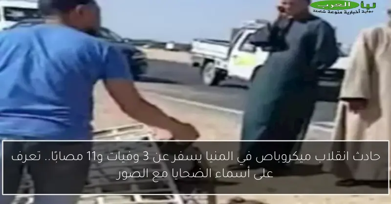 حادث انقلاب ميكروباص في المنيا يسفر عن 3 وفيات و11 مصابًا.. تعرف على أسماء الضحايا مع الصور