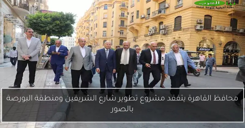 محافظ القاهرة يتفقد مشروع تطوير شارع الشريفين ومنطقة البورصة بالصور
