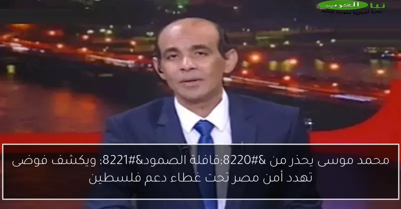 محمد موسى يحذر من “قافلة الصمود” ويكشف فوضى تهدد أمن مصر تحت غطاء دعم فلسطين