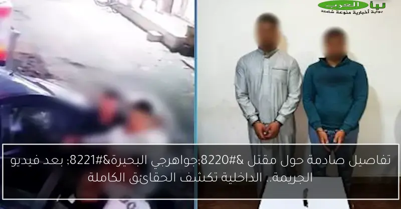 تفاصيل صادمة حول مقتل “جواهرجي البحيرة” بعد فيديو الجريمة.. الداخلية تكشف الحقائق الكاملة