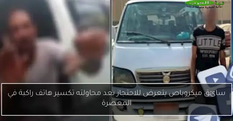 سائق ميكروباص يتعرض للاحتجاز بعد محاولته تكسير هاتف راكبة في المعصرة