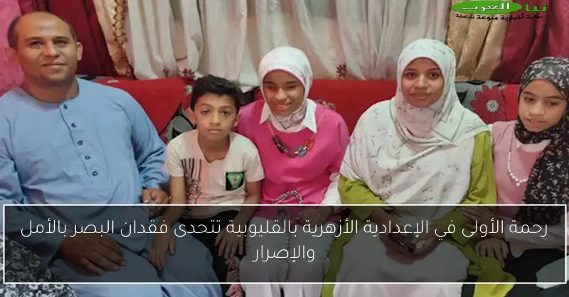 رحمة الأولى في الإعدادية الأزهرية بالقليوبية تتحدى فقدان البصر بالأمل والإصرار