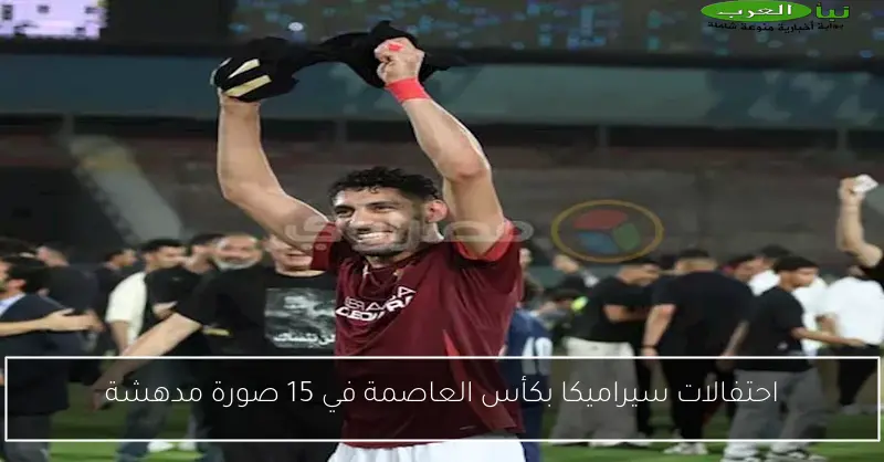 احتفالات سيراميكا بكأس العاصمة في 15 صورة مدهشة