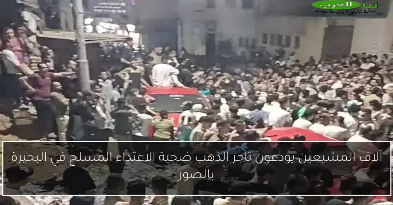 آلاف المشيعين يودعون تاجر الذهب ضحية الاعتداء المسلح في البحيرة بالصور