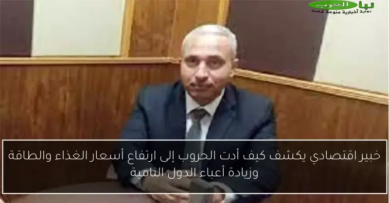 خبير اقتصادي يكشف كيف أدت الحروب إلى ارتفاع أسعار الغذاء والطاقة وزيادة أعباء الدول النامية