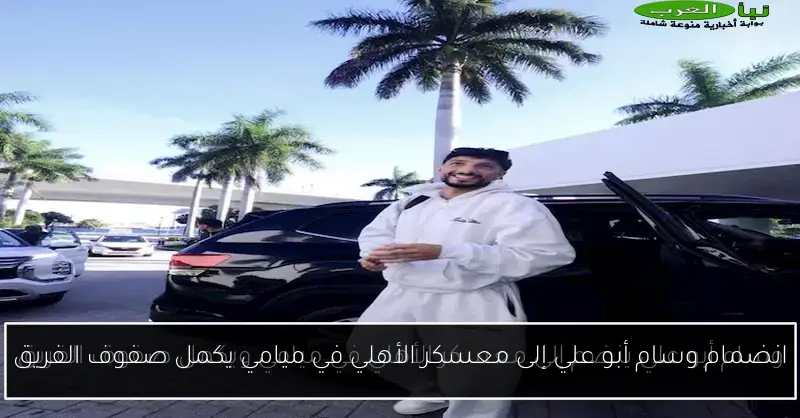 انضمام وسام أبو علي إلى معسكر الأهلي في ميامي يكمل صفوف الفريق