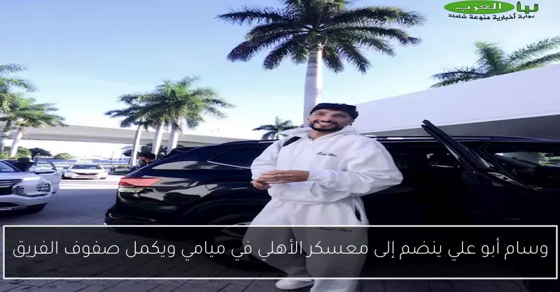 وسام أبو علي ينضم إلى معسكر الأهلي في ميامي ويكمل صفوف الفريق