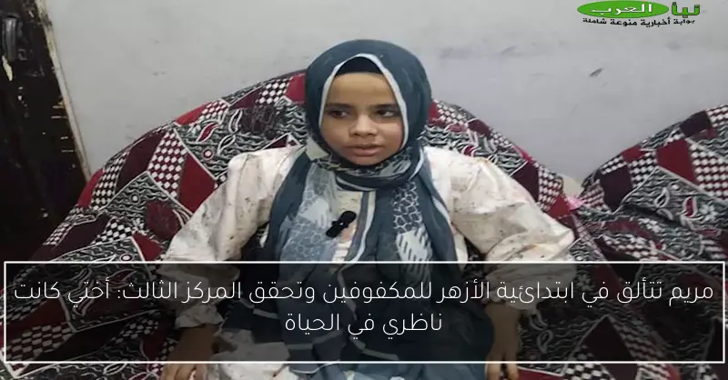 مريم تتألق في ابتدائية الأزهر للمكفوفين وتحقق المركز الثالث: أختي كانت ناظري في الحياة