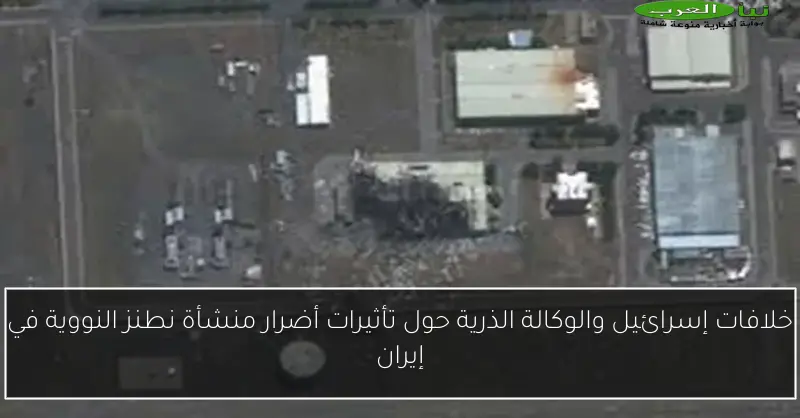 خلافات إسرائيل والوكالة الذرية حول تأثيرات أضرار منشأة نطنز النووية في إيران