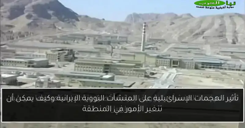 تأثير الهجمات الإسرائيلية على المنشآت النووية الإيرانية وكيف يمكن أن تتغير الأمور في المنطقة