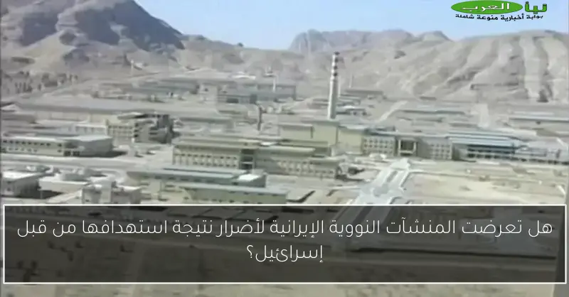 هل تعرضت المنشآت النووية الإيرانية لأضرار نتيجة استهدافها من قبل إسرائيل؟