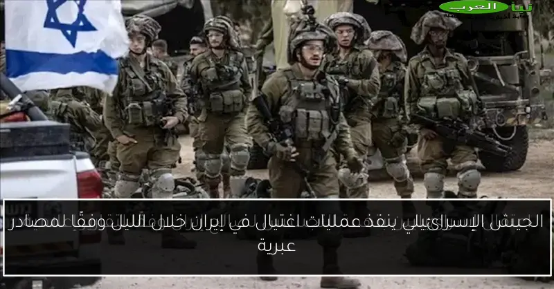 الجيش الإسرائيلي ينفذ عمليات اغتيال في إيران خلال الليل وفقًا لمصادر عبرية