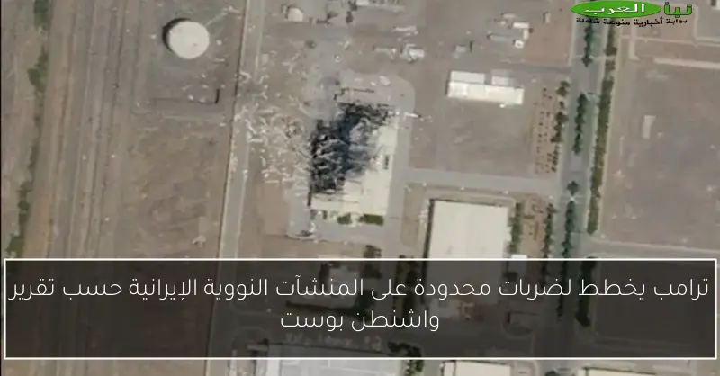 ترامب يخطط لضربات محدودة على المنشآت النووية الإيرانية حسب تقرير واشنطن بوست