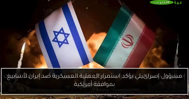مسؤول إسرائيلي يؤكد استمرار العملية العسكرية ضد إيران لأسابيع بموافقة أمريكية