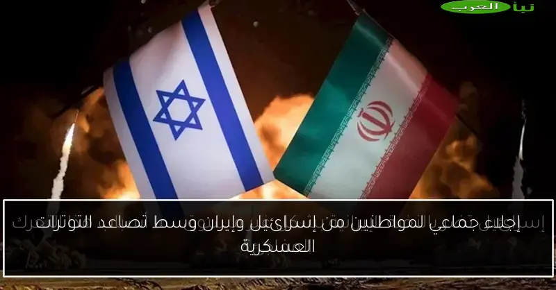 إجلاء جماعي لمواطنين من إسرائيل وإيران وسط تصاعد التوترات العسكرية