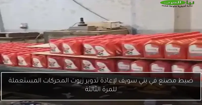 ضبط مصنع في بني سويف لإعادة تدوير زيوت المحركات المستعملة للمرة الثالثة