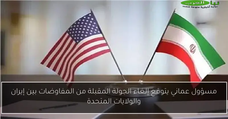 مسؤول عماني يتوقع إلغاء الجولة المقبلة من المفاوضات بين إيران والولايات المتحدة