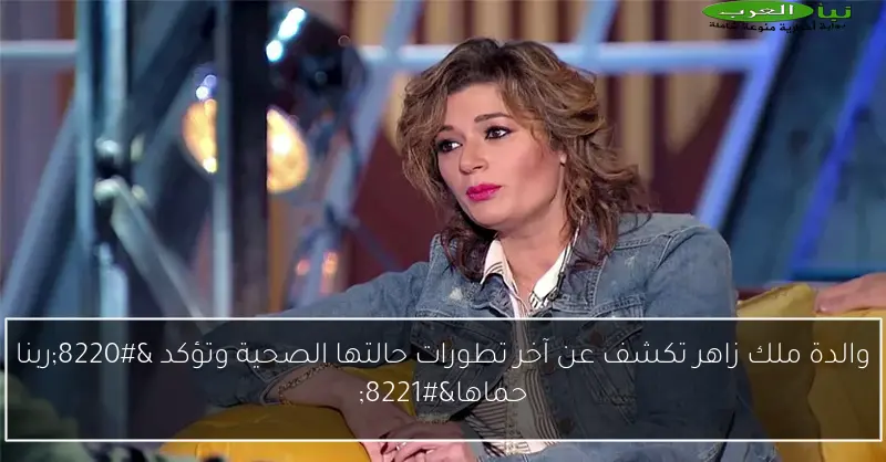 والدة ملك زاهر تكشف عن آخر تطورات حالتها الصحية وتؤكد “ربنا حماها”