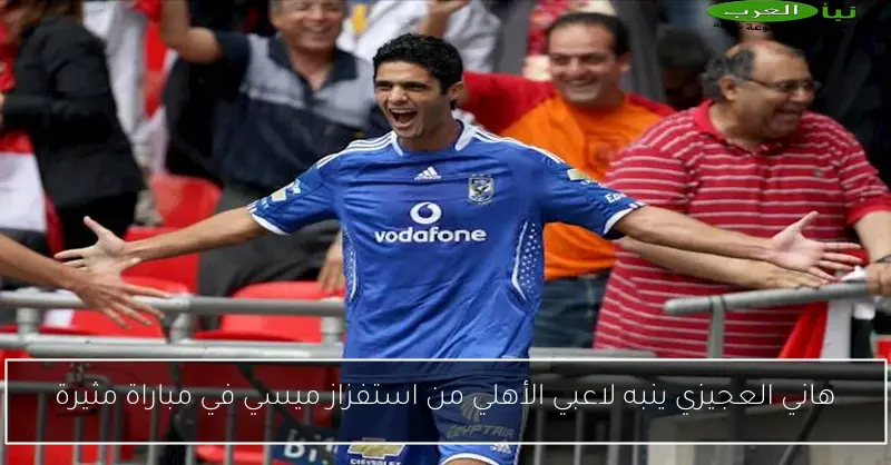 هاني العجيزي ينبه لاعبي الأهلي من استفزاز ميسي في مباراة مثيرة