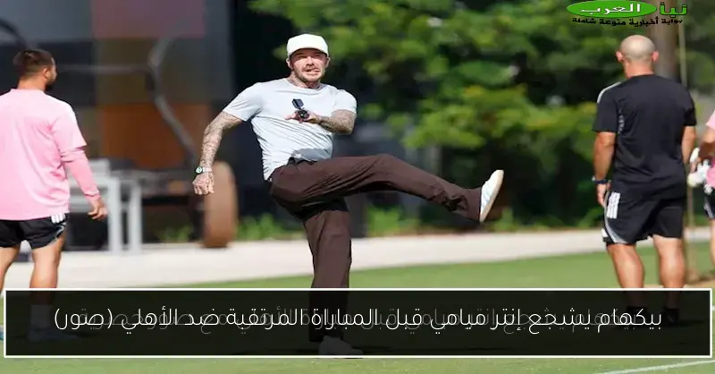 بيكهام يشجع إنتر ميامي قبل المباراة المرتقبة ضد الأهلي (صور)