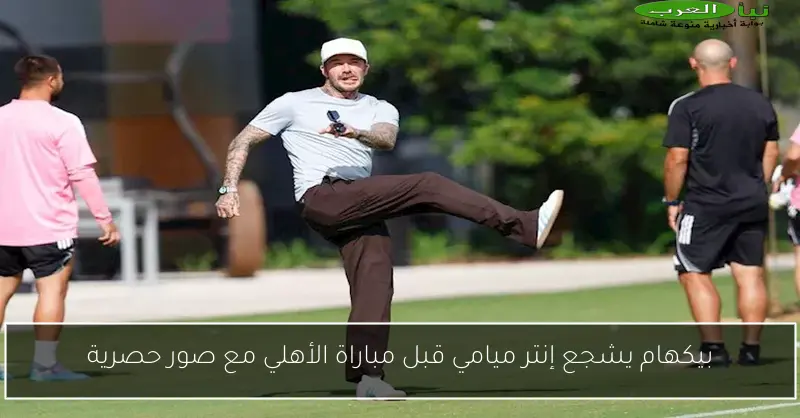 بيكهام يشجع إنتر ميامي قبل مباراة الأهلي مع صور حصرية