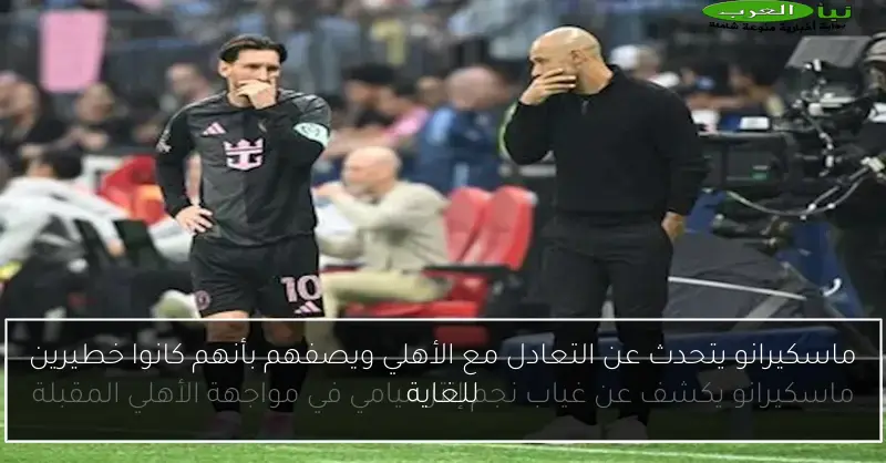 ماسكيرانو يتحدث عن التعادل مع الأهلي ويصفهم بأنهم كانوا خطيرين للغاية