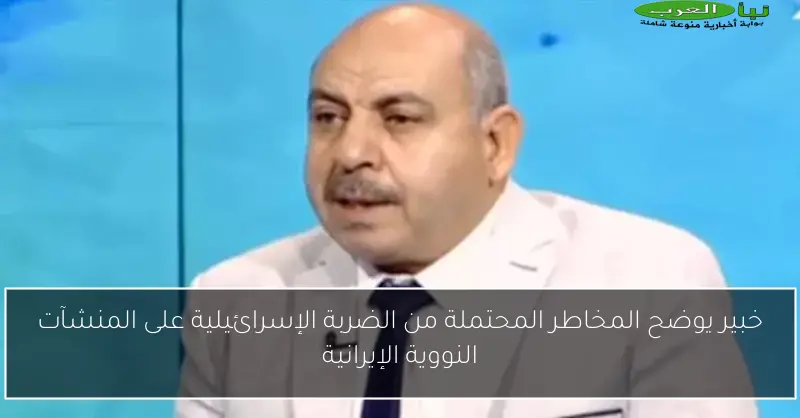 خبير يوضح المخاطر المحتملة من الضربة الإسرائيلية على المنشآت النووية الإيرانية