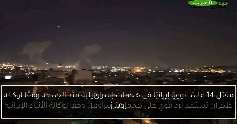 مقتل 14 عالمًا نوويًا إيرانيًا في هجمات إسرائيلية منذ الجمعة وفقًا لوكالة رويترز