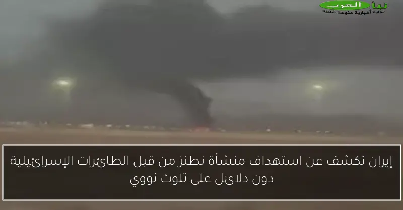 إيران تكشف عن استهداف منشأة نطنز من قبل الطائرات الإسرائيلية دون دلائل على تلوث نووي