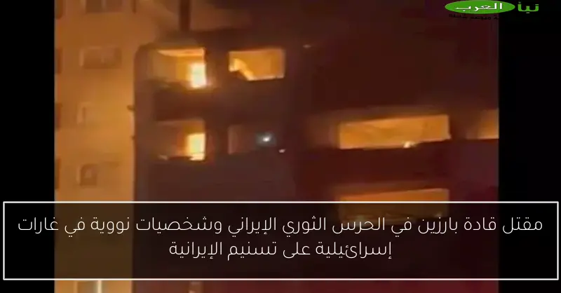 مقتل قادة بارزين في الحرس الثوري الإيراني وشخصيات نووية في غارات إسرائيلية على تسنيم الإيرانية