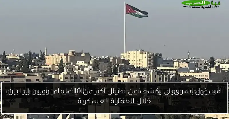 مسؤول إسرائيلي يكشف عن اغتيال أكثر من 10 علماء نوويين إيرانيين خلال العملية العسكرية
