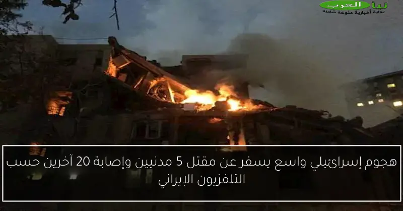 هجوم إسرائيلي واسع يسفر عن مقتل 5 مدنيين وإصابة 20 آخرين حسب التلفزيون الإيراني