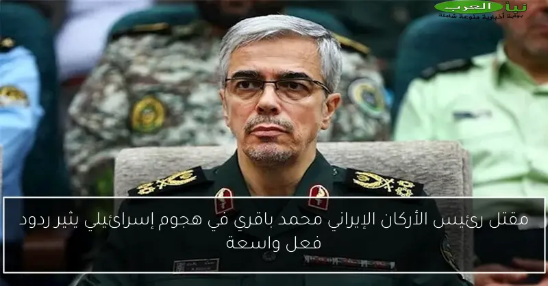 مقتل رئيس الأركان الإيراني محمد باقري في هجوم إسرائيلي يثير ردود فعل واسعة