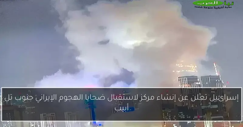 إسرائيل تعلن عن إنشاء مركز لاستقبال ضحايا الهجوم الإيراني جنوب تل أبيب